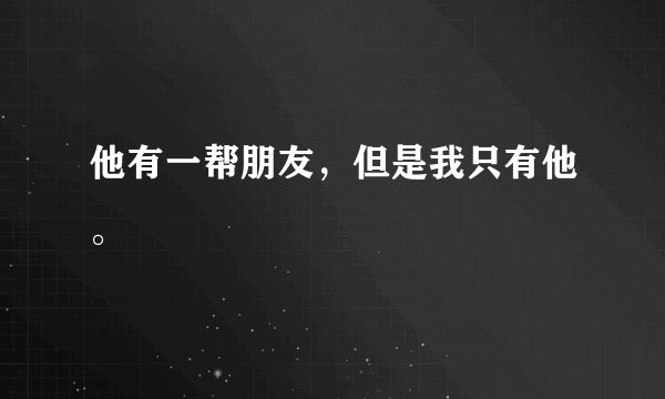 他有一帮朋友，但是我只有他。