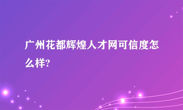 广州花都辉煌人才网可信度怎么样?