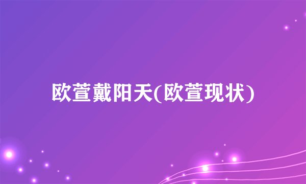 欧萱戴阳天(欧萱现状)