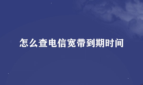 怎么查电信宽带到期时间