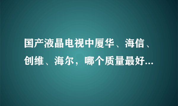 国产液晶电视中厦华、海信、创维、海尔，哪个质量最好？谁了解