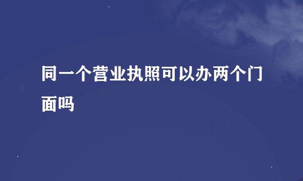 同一个营业执照可以办两个门面吗