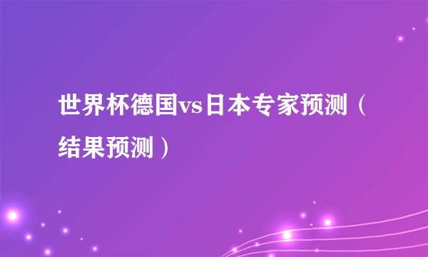 世界杯德国vs日本专家预测（结果预测）