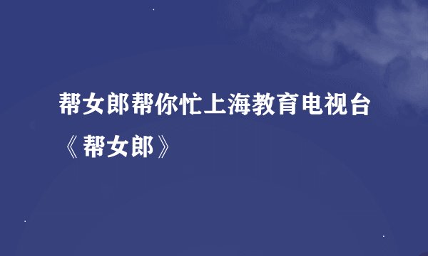 帮女郎帮你忙上海教育电视台《帮女郎》