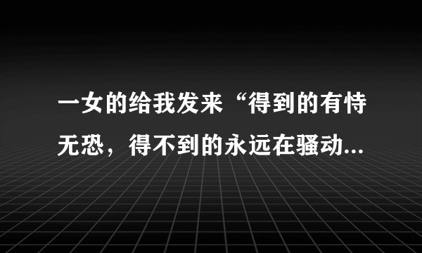 一女的给我发来“得到的有恃无恐，得不到的永远在骚动”什么意思？