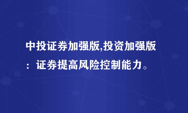 中投证券加强版,投资加强版：证券提高风险控制能力。