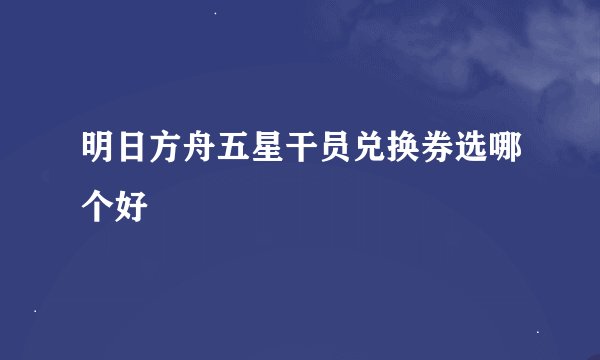 明日方舟五星干员兑换券选哪个好