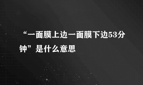 “一面膜上边一面膜下边53分钟”是什么意思