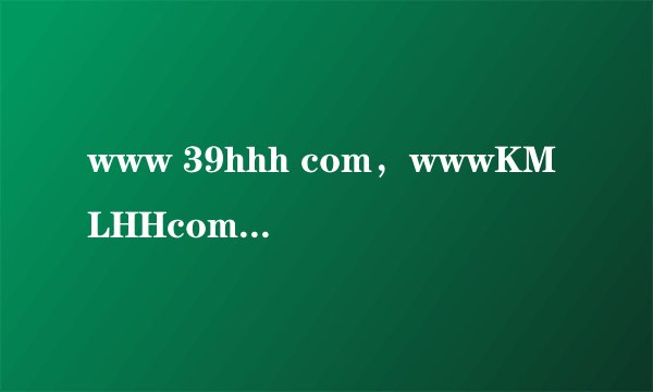 www 39hhh com，wwwKMLHHcom这个是不是乐呵呵数码的官网地址