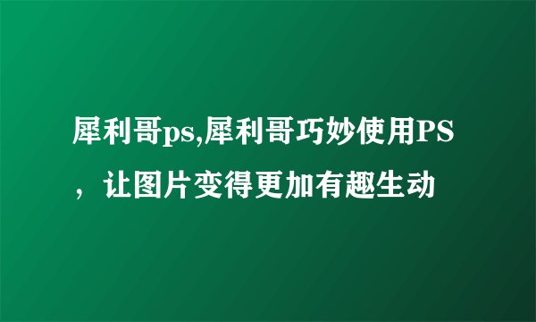 犀利哥ps,犀利哥巧妙使用PS，让图片变得更加有趣生动