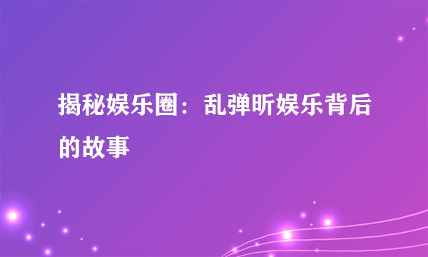 揭秘娱乐圈：乱弹昕娱乐背后的故事