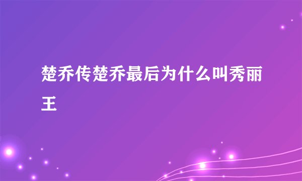 楚乔传楚乔最后为什么叫秀丽王
