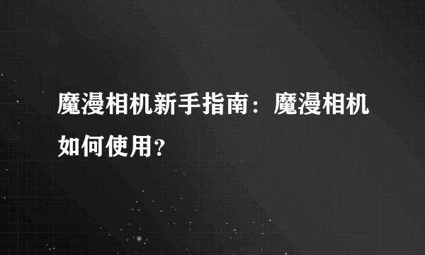 魔漫相机新手指南：魔漫相机如何使用？