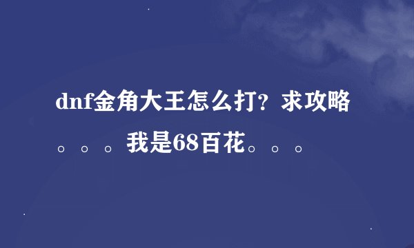 dnf金角大王怎么打？求攻略。。。我是68百花。。。