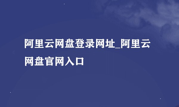 阿里云网盘登录网址_阿里云网盘官网入口