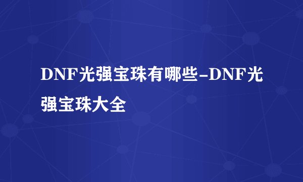 DNF光强宝珠有哪些-DNF光强宝珠大全