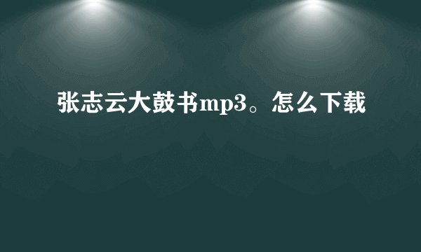 张志云大鼓书mp3。怎么下载