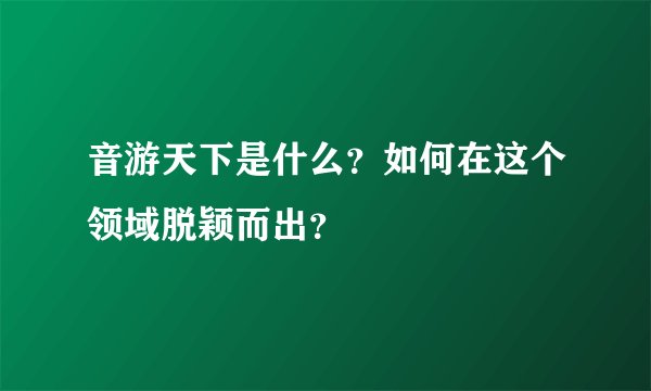 音游天下是什么？如何在这个领域脱颖而出？