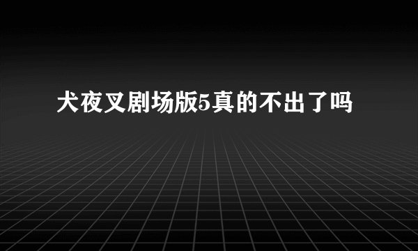 犬夜叉剧场版5真的不出了吗