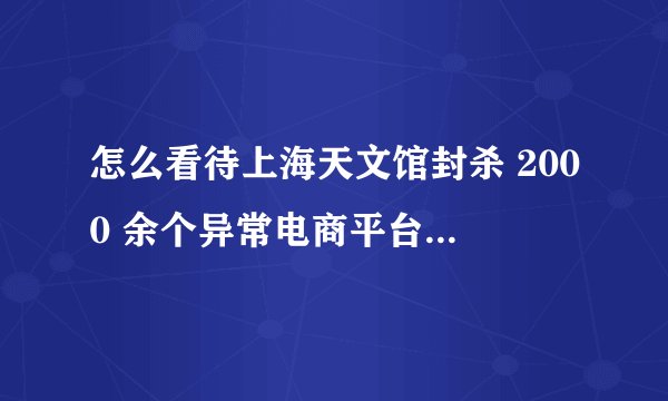 怎么看待上海天文馆封杀 2000 余个异常电商平台黄牛账号?