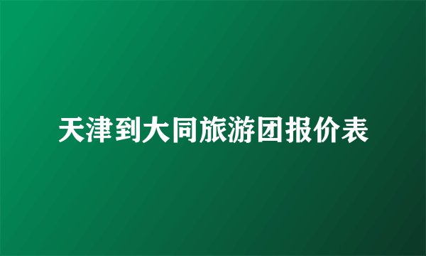 天津到大同旅游团报价表
