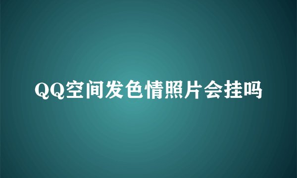 QQ空间发色情照片会挂吗