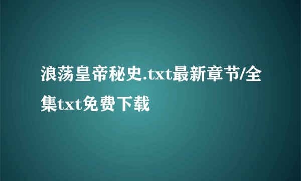 浪荡皇帝秘史.txt最新章节/全集txt免费下载