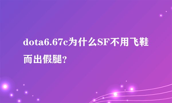dota6.67c为什么SF不用飞鞋而出假腿？