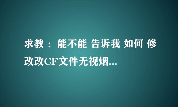 求教 ：能不能 告诉我 如何 修改改CF文件无视烟雾效果啊？