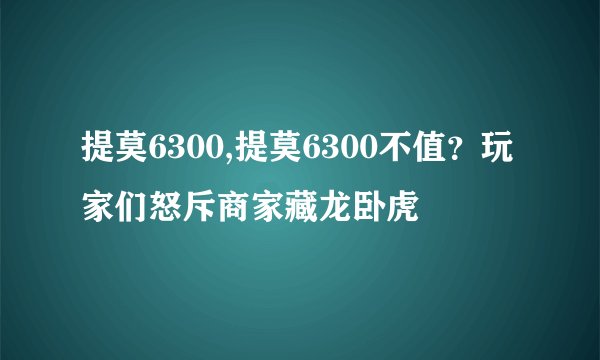 提莫6300,提莫6300不值？玩家们怒斥商家藏龙卧虎
