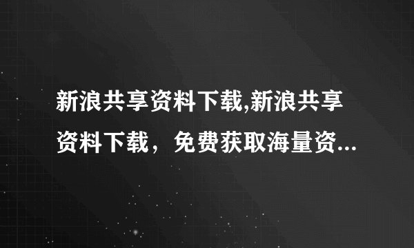 新浪共享资料下载,新浪共享资料下载，免费获取海量资料，下载更简单！