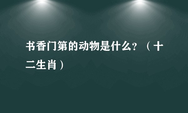 书香门第的动物是什么？（十二生肖）