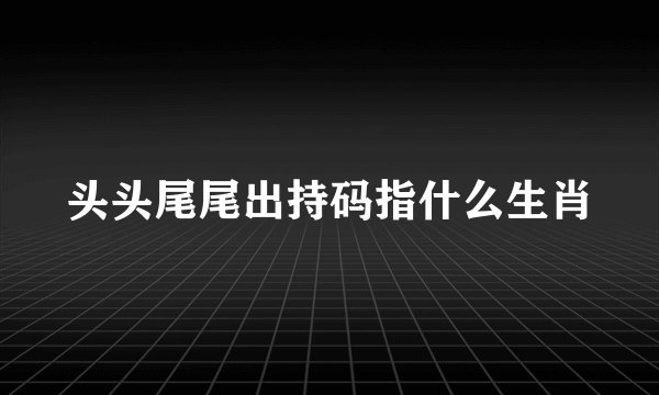头头尾尾出持码指什么生肖