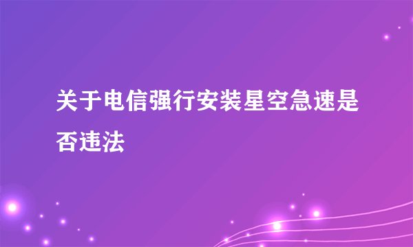 关于电信强行安装星空急速是否违法