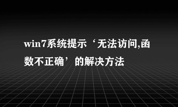 win7系统提示‘无法访问,函数不正确’的解决方法