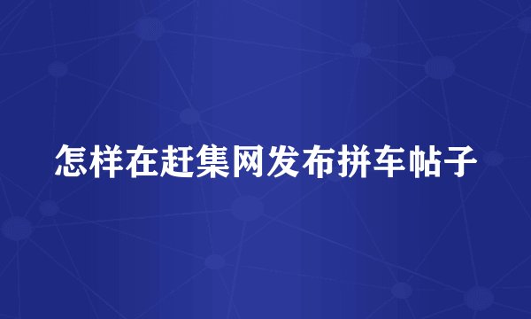 怎样在赶集网发布拼车帖子