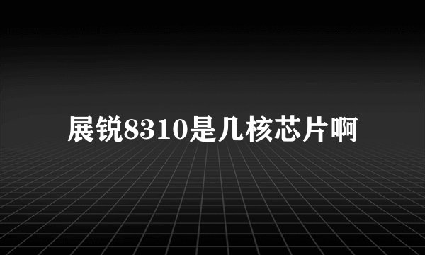 展锐8310是几核芯片啊