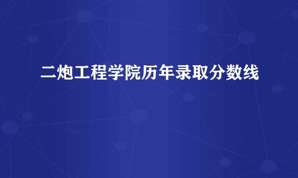 二炮工程学院历年录取分数线