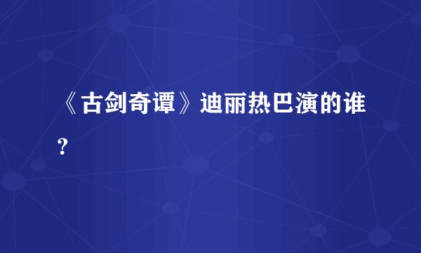 《古剑奇谭》迪丽热巴演的谁？