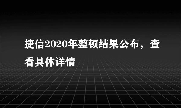 捷信2020年整顿结果公布，查看具体详情。