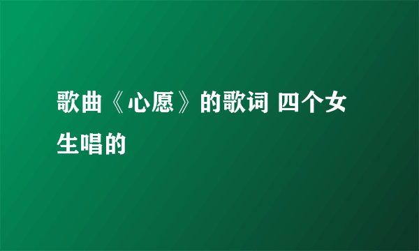 歌曲《心愿》的歌词 四个女生唱的