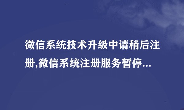 微信系统技术升级中请稍后注册,微信系统注册服务暂停，技术升级中请稍后