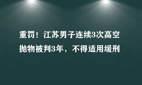 重罚！江苏男子连续3次高空抛物被判3年，不得适用缓刑