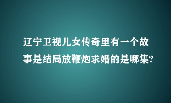 辽宁卫视儿女传奇里有一个故事是结局放鞭炮求婚的是哪集?