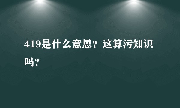 419是什么意思？这算污知识吗？