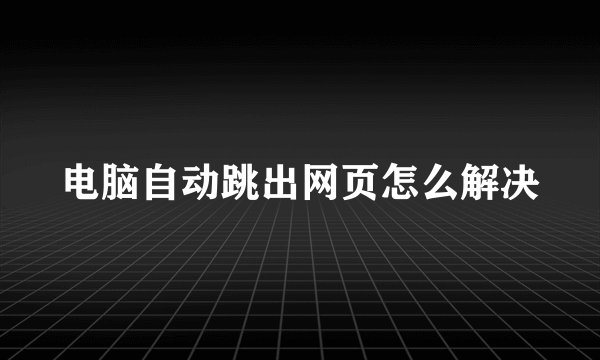 电脑自动跳出网页怎么解决