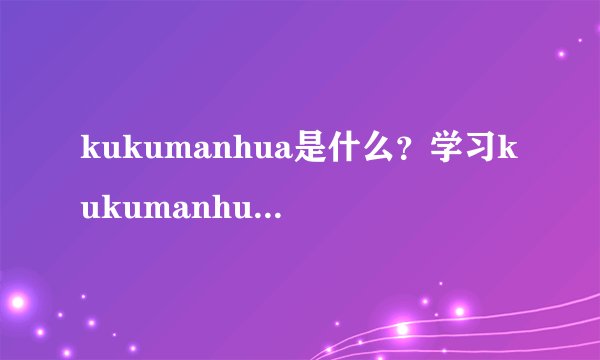 kukumanhua是什么？学习kukumanhua难吗？