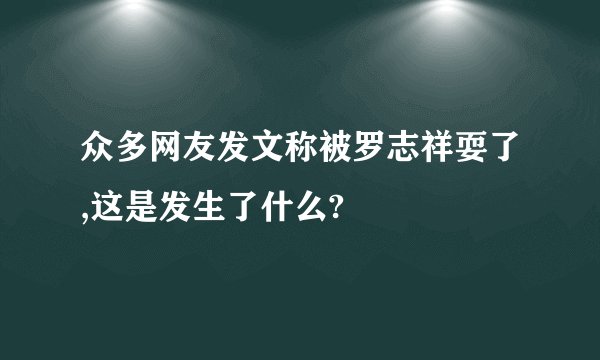 众多网友发文称被罗志祥耍了,这是发生了什么?