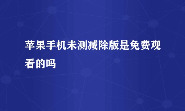 苹果手机未测减除版是免费观看的吗