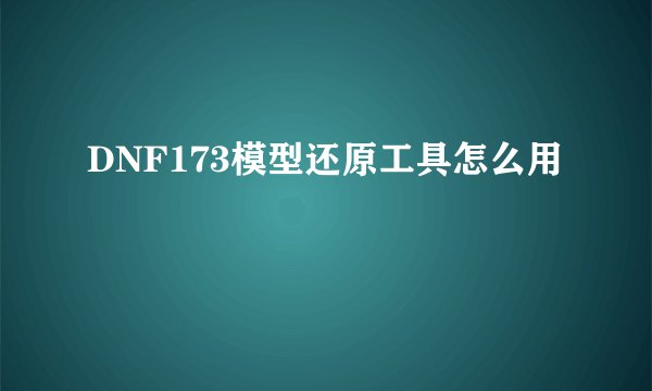 DNF173模型还原工具怎么用